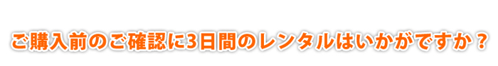 ご購入前のご確認に3日間のレンタルはいかがですか?